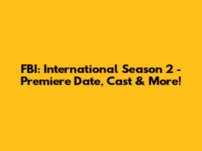 FBI: International Season 2 - Premiere Date, Cast & More!