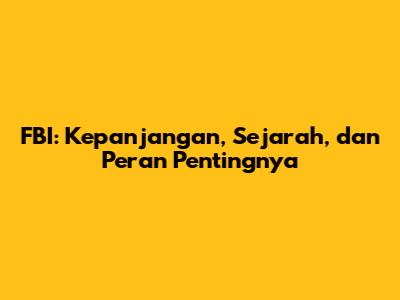 FBI: Kepanjangan, Sejarah, dan Peran Pentingnya