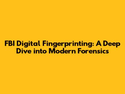 FBI Digital Fingerprinting: A Deep Dive into Modern Forensics