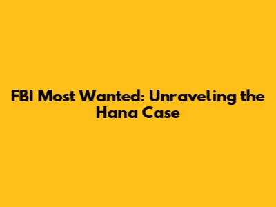 FBI Most Wanted: Unraveling the Hana Case