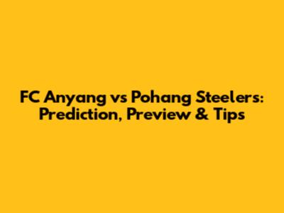 FC Anyang vs Pohang Steelers: Prediction, Preview & Tips