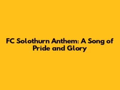FC Solothurn Anthem: A Song of Pride and Glory