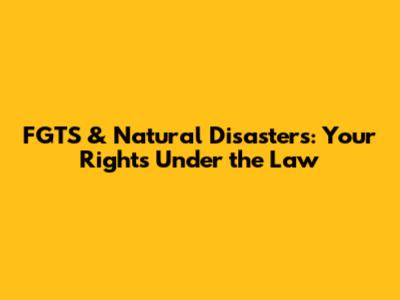 FGTS & Natural Disasters: Your Rights Under the Law