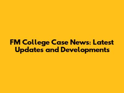 FM College Case News: Latest Updates and Developments