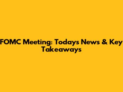 FOMC Meeting: Today's News & Key Takeaways