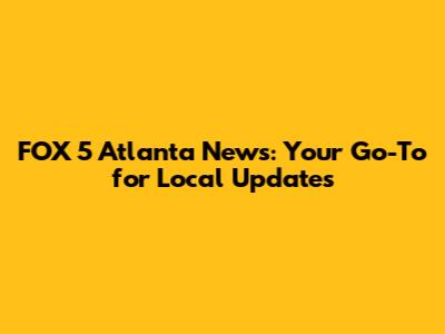 FOX 5 Atlanta News: Your Go-To for Local Updates