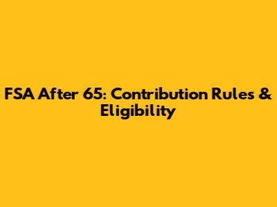 FSA After 65: Contribution Rules & Eligibility