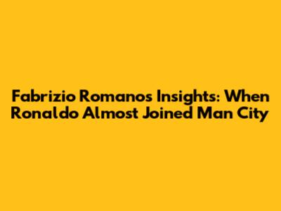 Fabrizio Romano's Insights: When Ronaldo Almost Joined Man City