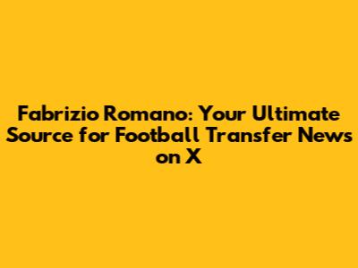 Fabrizio Romano: Your Ultimate Source for Football Transfer News on X