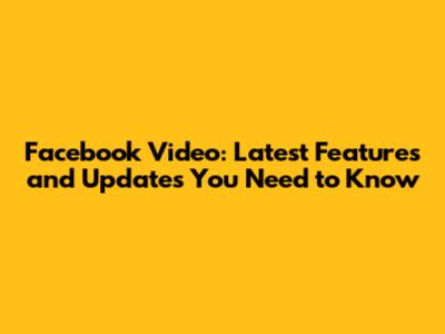 Facebook Video: Latest Features and Updates You Need to Know