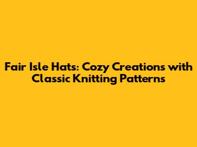Fair Isle Hats: Cozy Creations with Classic Knitting Patterns