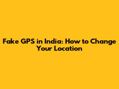 Fake GPS in India: How to Change Your Location