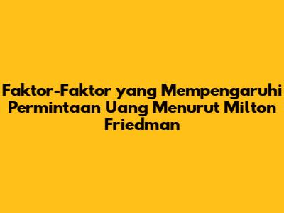 Faktor-Faktor yang Mempengaruhi Permintaan Uang Menurut Milton Friedman