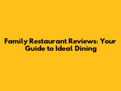 Family Restaurant Reviews: Your Guide to Ideal Dining