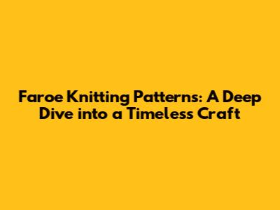 Faroe Knitting Patterns: A Deep Dive into a Timeless Craft