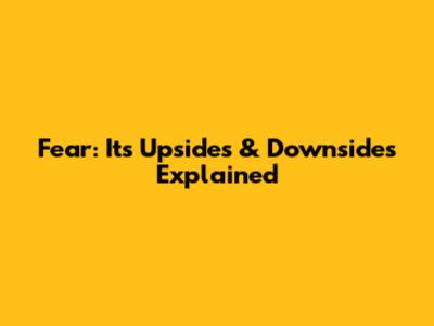 Fear: Its Upsides & Downsides Explained