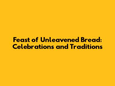 Feast of Unleavened Bread: Celebrations and Traditions