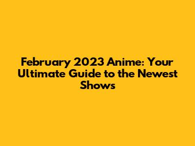 February 2023 Anime: Your Ultimate Guide to the Newest Shows