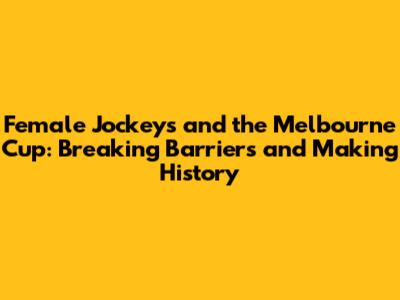 Female Jockeys and the Melbourne Cup: Breaking Barriers and Making History