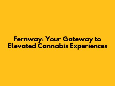 Fernway: Your Gateway to Elevated Cannabis Experiences