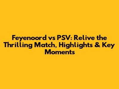 Feyenoord vs PSV: Relive the Thrilling Match, Highlights & Key Moments