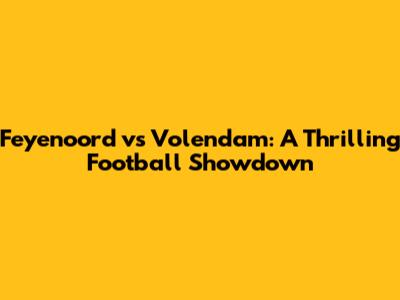 Feyenoord vs Volendam: A Thrilling Football Showdown