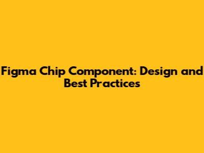 Figma Chip Component: Design and Best Practices