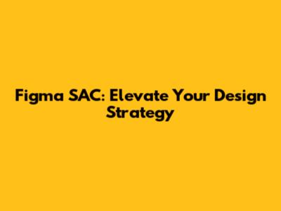 Figma SAC: Elevate Your Design Strategy
