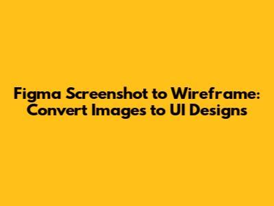 Figma Screenshot to Wireframe: Convert Images to UI Designs