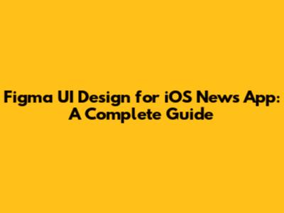 Figma UI Design for iOS News App: A Complete Guide