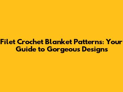 Filet Crochet Blanket Patterns: Your Guide to Gorgeous Designs