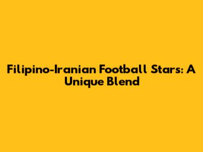 Filipino-Iranian Football Stars: A Unique Blend