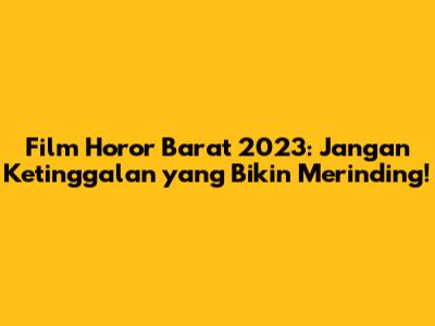 Film Horor Barat 2023: Jangan Ketinggalan yang Bikin Merinding!