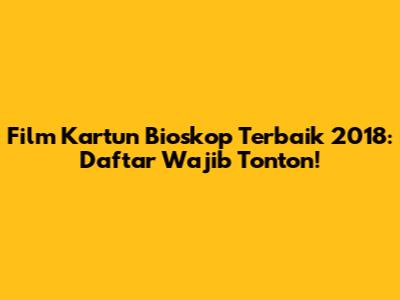Film Kartun Bioskop Terbaik 2018: Daftar Wajib Tonton!