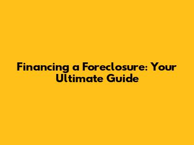 Financing a Foreclosure: Your Ultimate Guide