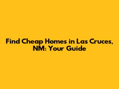 Find Cheap Homes in Las Cruces, NM: Your Guide