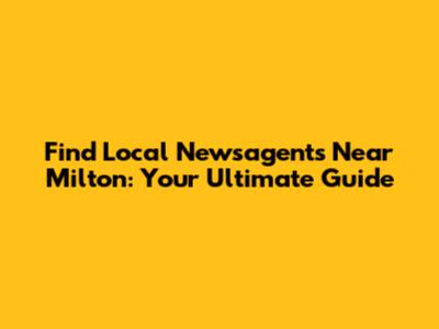 Find Local Newsagents Near Milton: Your Ultimate Guide