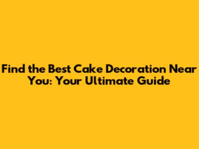 Find the Best Cake Decoration Near You: Your Ultimate Guide