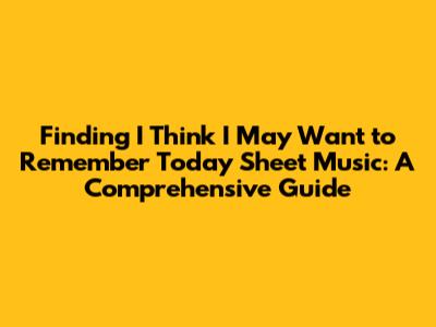 Finding 'I Think I May Want to Remember Today' Sheet Music: A Comprehensive Guide