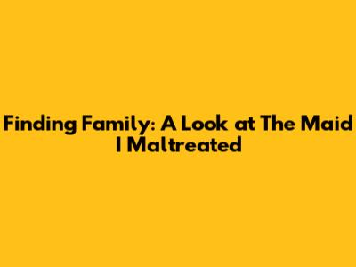 Finding Family: A Look at 'The Maid I Maltreated'
