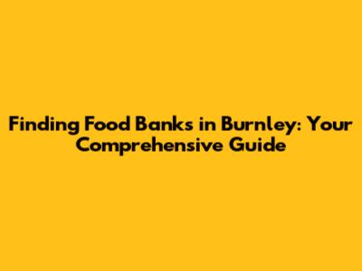 Finding Food Banks in Burnley: Your Comprehensive Guide