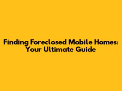 Finding Foreclosed Mobile Homes: Your Ultimate Guide