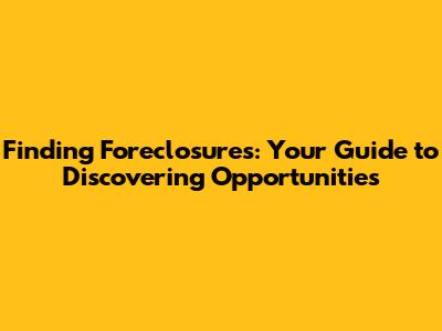 Finding Foreclosures: Your Guide to Discovering Opportunities