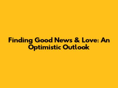 Finding Good News & Love: An Optimistic Outlook