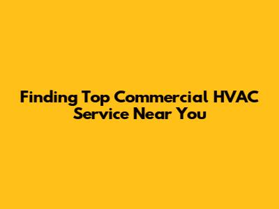 Finding Top Commercial HVAC Service Near You