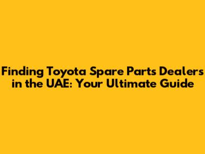 Finding Toyota Spare Parts Dealers in the UAE: Your Ultimate Guide