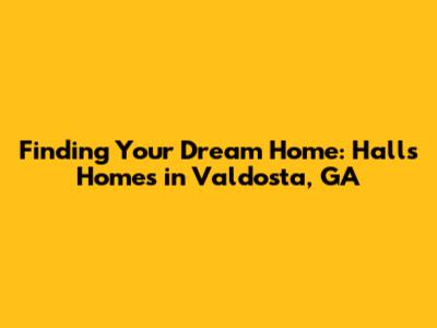 Finding Your Dream Home: Halls Homes in Valdosta, GA