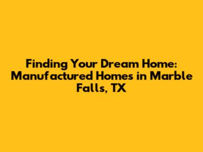 Finding Your Dream Home: Manufactured Homes in Marble Falls, TX