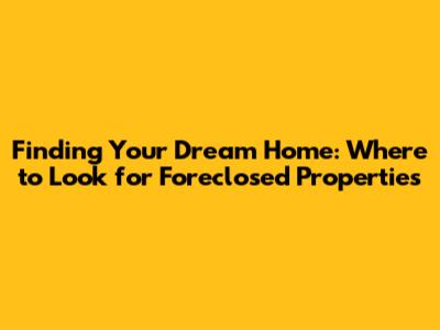 Finding Your Dream Home: Where to Look for Foreclosed Properties