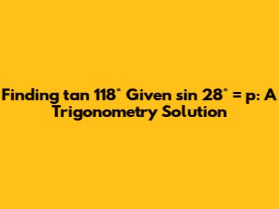 Finding tan 118° Given sin 28° = p: A Trigonometry Solution